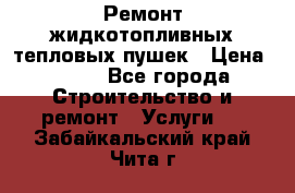 Ремонт жидкотопливных тепловых пушек › Цена ­ 500 - Все города Строительство и ремонт » Услуги   . Забайкальский край,Чита г.